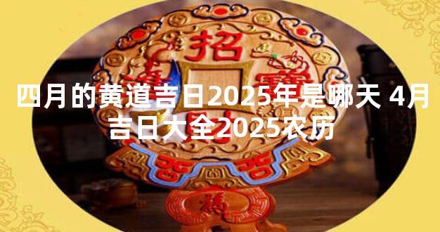 四月的黄道吉日2025年是哪天 4月吉日大全2025农历